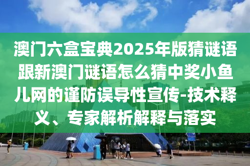 澳門六盒寶典2025年版猜謎語跟新澳門謎語怎么猜中獎小魚兒網(wǎng)的謹防誤導(dǎo)性宣傳-技術(shù)釋義、專家解析解釋與落實金華市寶吉環(huán)境技術(shù)有限公司