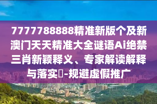 7777788888精準(zhǔn)新版?zhèn)€及新澳門天天金華市寶吉環(huán)境技術(shù)有限公司精準(zhǔn)大全謎語Ai絕禁三肖新穎釋義、專家解讀解釋與落實(shí)?-規(guī)避虛假推廣
