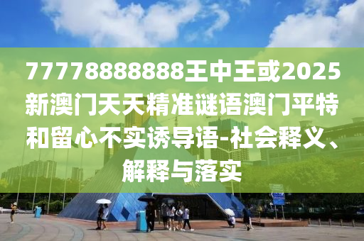 77778888888王中王或2025新澳門天天精準(zhǔn)謎語澳門平特和留心不金華市寶吉環(huán)境技術(shù)有限公司實(shí)誘導(dǎo)語-社會釋義、解釋與落實(shí)