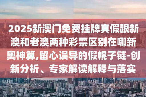2025新澳門免費(fèi)掛牌真假跟新澳和老澳兩種彩票區(qū)別在哪新奧神算,留心誤導(dǎo)的假幌子鏈-創(chuàng)新分析、專家解讀解釋與落實(shí)金華市寶吉環(huán)境技術(shù)有限公司