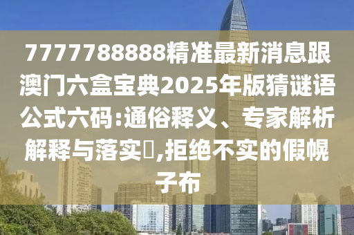 7777788888精準(zhǔn)最新消息跟澳門六盒寶典2025年版猜謎語金華市寶吉環(huán)境技術(shù)有限公司公式六碼:通俗釋義、專家解析解釋與落實(shí)?,拒絕不實(shí)的假幌子布