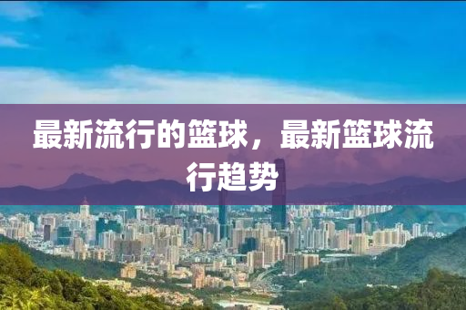 最新流行的籃球金華市寶吉環(huán)境技術(shù)有限公司，最新籃球流行趨勢(shì)