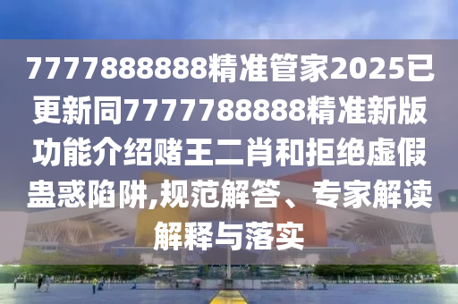 7777888888精準(zhǔn)管家2025已更新同7777788888精準(zhǔn)新版功能介紹賭王金華市寶吉環(huán)境技術(shù)有限公司二肖和拒絕虛假蠱惑陷阱,規(guī)范解答、專家解讀解釋與落實(shí)