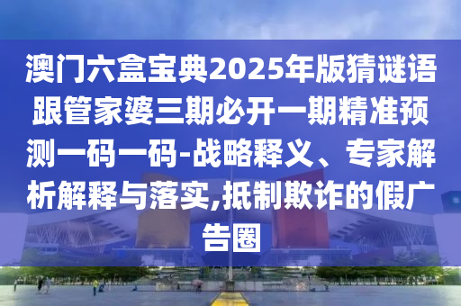 澳門六盒寶典2025年版猜謎語跟管家婆三期金華市寶吉環(huán)境技術(shù)有限公司必開一期精準(zhǔn)預(yù)測一碼一碼-戰(zhàn)略釋義、專家解析解釋與落實(shí),抵制欺詐的假廣告圈