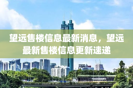 望遠(yuǎn)售樓信息最新消息，望遠(yuǎn)最新售樓信息更新速遞金華市寶吉環(huán)境技術(shù)有限公司