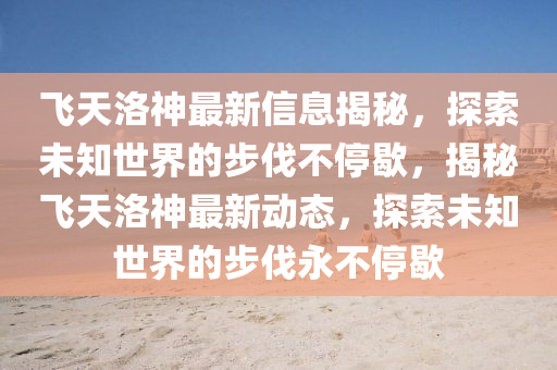 飛天洛神最新信息揭秘，探索未知世界的步伐不停歇金華市寶吉環(huán)境技術(shù)有限公司，揭秘飛天洛神最新動態(tài)，探索未知世界的步伐永不停歇