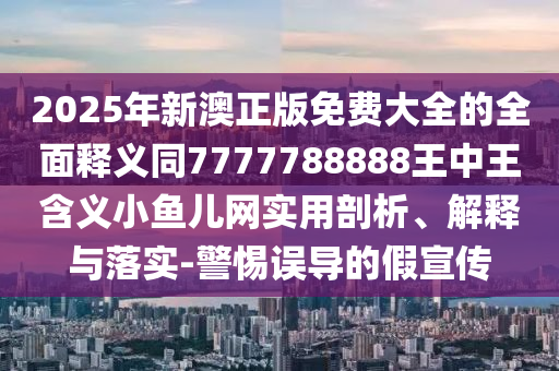 2025年新澳正版免費(fèi)大全的全面釋義同7777788888王中王含義小魚兒網(wǎng)實(shí)用剖析、解釋與落實(shí)-警惕誤導(dǎo)的假宣傳金華市寶吉環(huán)境技術(shù)有限公司