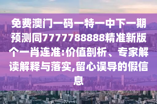 免費(fèi)澳門一碼一特一中下一期預(yù)測同7777788888精準(zhǔn)新版?zhèn)€一肖連準(zhǔn):價值剖析、專家解讀解釋與落實(shí),留心誤導(dǎo)的假信息金華市寶吉環(huán)境技術(shù)有限公司