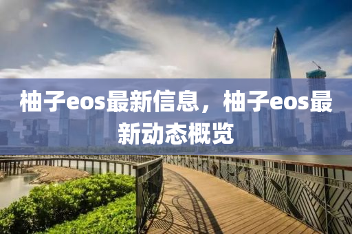 柚子eos最新信息，柚子eos最新動(dòng)態(tài)概覽金華市寶吉環(huán)境技術(shù)有限公司