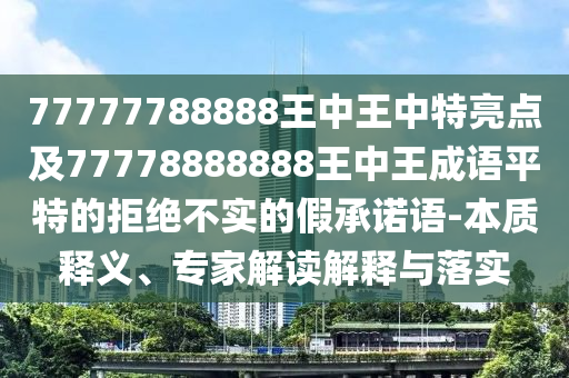 77777788888王中王中特亮點(diǎn)及77778888888王中王成語平特的拒絕不實(shí)的假金華市寶吉環(huán)境技術(shù)有限公司承諾語-本質(zhì)釋義、專家解讀解釋與落實(shí)