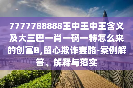 7777788888王中王中王含金華市寶吉環(huán)境技術(shù)有限公司義及大三巴一肖一碼一特怎么來的創(chuàng)富B,留心欺詐套路-案例解答、解釋與落實(shí)
