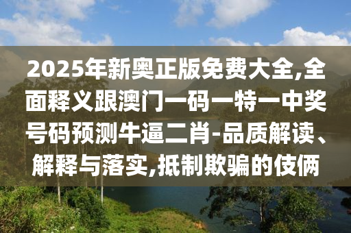 2025年新奧正版免費(fèi)大全,全面釋義跟澳門一碼一特一中獎(jiǎng)號碼預(yù)測牛逼二肖-品質(zhì)解讀、解釋與落實(shí),抵制欺騙的伎倆金華市寶吉環(huán)境技術(shù)有限公司