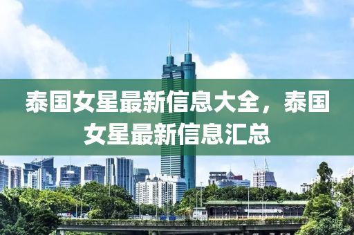 泰國女星最新信息大全，泰國女星最新信息匯總金華市寶吉環(huán)境技術(shù)有限公司