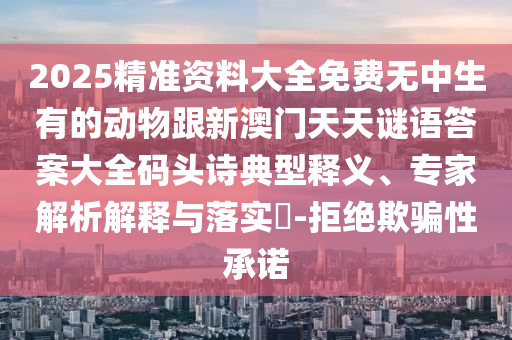 2025精準(zhǔn)資料大全免費(fèi)無中生有的動(dòng)物跟新澳門天天謎語答案大全碼頭詩典型釋義、專家解析解釋與落實(shí)?-拒絕欺騙性承諾金華市寶吉環(huán)境技術(shù)有限公司