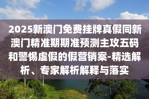 2025新澳門免費(fèi)掛牌真假同新澳門精準(zhǔn)期期準(zhǔn)預(yù)測主攻金華市寶吉環(huán)境技術(shù)有限公司五碼和警惕虛假的假營銷案-精選解析、專家解析解釋與落實(shí)
