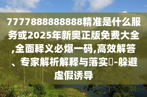 7777888888888精準(zhǔn)是什么服務(wù)或2金華市寶吉環(huán)境技術(shù)有限公司025年新奧正版免費(fèi)大全,全面釋義必爆一碼,高效解答、專家解析解釋與落實(shí)?-躲避虛假誘導(dǎo)