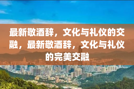最新敬酒辭，文化與禮儀的交融，最新敬酒辭，文化與禮儀的完美交融金華市寶吉環(huán)境技術(shù)有限公司