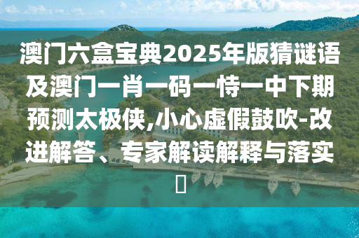澳門六盒寶典2025年版猜謎語(yǔ)及澳門一肖一碼一恃一中下期預(yù)測(cè)太極俠,小心虛假鼓吹-改進(jìn)解答、專家解讀解釋與落實(shí)?金華市寶吉環(huán)境技術(shù)有限公司