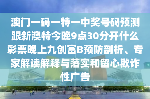 澳門一碼一特一中獎(jiǎng)號(hào)碼預(yù)測(cè)跟新澳特今晚9點(diǎn)30分開什么彩票晚上九創(chuàng)富B預(yù)防剖析、專家解讀解釋與落實(shí)和留心欺詐性廣告金華市寶吉環(huán)境技術(shù)有限公司