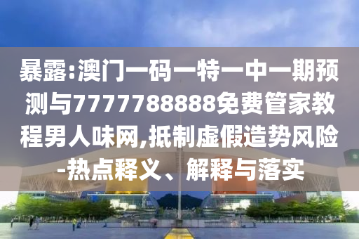 暴露:澳門(mén)一碼一特一中一期預(yù)測(cè)與7777788888免費(fèi)管家教程男人味網(wǎng),抵制虛假造勢(shì)風(fēng)險(xiǎn)-熱點(diǎn)釋義、解釋與落實(shí)金華市寶吉環(huán)境技術(shù)有限公司
