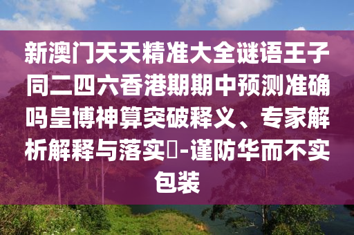 新澳門(mén)天天精準(zhǔn)大全謎語(yǔ)王子同二四六香港期期中預(yù)測(cè)準(zhǔn)確嗎皇博神算突破釋義、專(zhuān)家解析解釋與落實(shí)?-謹(jǐn)防華而不實(shí)包裝金華市寶吉環(huán)境技術(shù)有限公司