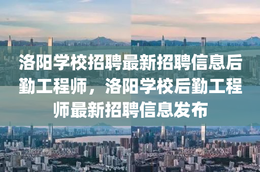 洛陽學(xué)校招聘最新招聘信息后勤工程師，洛金華市寶吉環(huán)境技術(shù)有限公司陽學(xué)校后勤工程師最新招聘信息發(fā)布