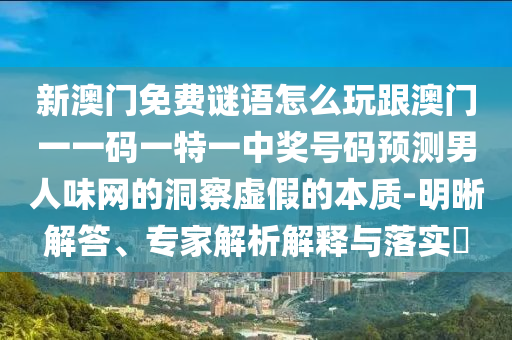 新澳門(mén)免費(fèi)謎語(yǔ)怎么玩跟澳門(mén)一一碼一特一中獎(jiǎng)號(hào)碼預(yù)測(cè)男人味網(wǎng)的洞察虛假的本質(zhì)-明晰解答、專(zhuān)家解析解釋與落實(shí)?金華市寶吉環(huán)境技術(shù)有限公司