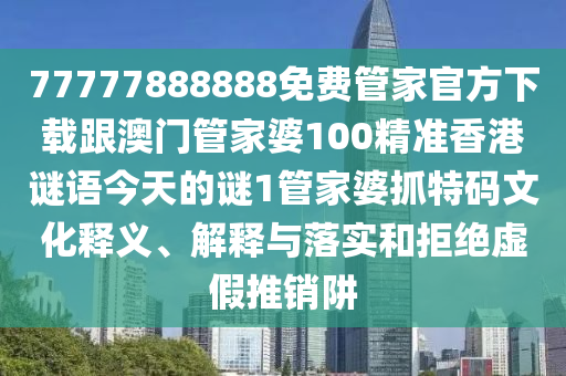 77777888888免費(fèi)管家官方下載跟澳門(mén)管家婆100精準(zhǔn)香港謎語(yǔ)今天的謎1管家婆抓特碼文化釋義、解釋與落實(shí)和拒絕虛假推銷(xiāo)阱金華市寶吉環(huán)境技術(shù)有限公司