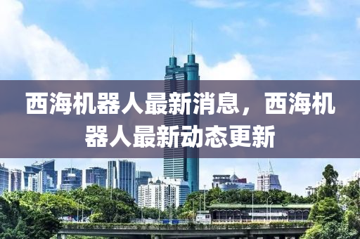 西海機(jī)器人最新消息，西海金華市寶吉環(huán)境技術(shù)有限公司機(jī)器人最新動(dòng)態(tài)更新