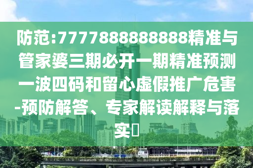 防范:7777888888888精準(zhǔn)與管家婆三期必開一期精準(zhǔn)預(yù)測(cè)一波四碼和留心虛假推廣危害-預(yù)防解答、專家解讀解釋與落實(shí)?金華市寶吉環(huán)境技術(shù)有限公司