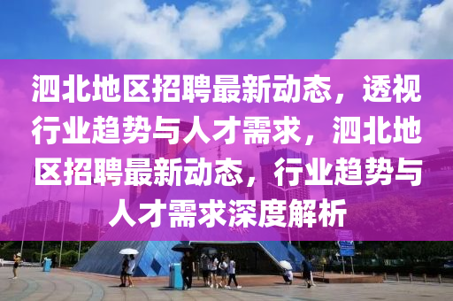 泗北地區(qū)招聘最新動(dòng)態(tài)，透視行業(yè)趨勢(shì)與人才需求，泗北地區(qū)招聘最新動(dòng)態(tài)，行業(yè)趨勢(shì)與人才需求深度解析金華市寶吉環(huán)境技術(shù)有限公司