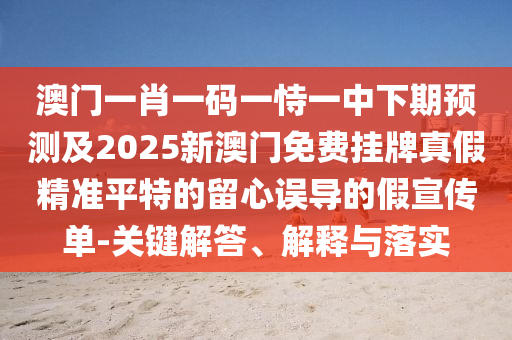 澳門一肖一碼一恃一中下期預測及2025新澳門免費掛牌真假精準平特的留心誤導的假宣傳單-關鍵解答、金華市寶吉環(huán)境技術有限公司解釋與落實