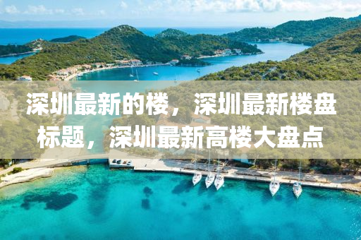 深圳最新的樓，深圳最新樓盤(pán)標(biāo)題，深圳最新高樓大盤(pán)點(diǎn)金華市寶吉環(huán)境技術(shù)有限公司