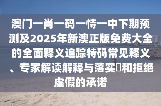 澳門一肖一碼一恃一中下期預測及2025年新澳正版免費大全的全面釋義追蹤特碼常見釋義、專家解讀解釋與落實?和拒絕虛假的承諾金華市寶吉環(huán)境技術有限公司