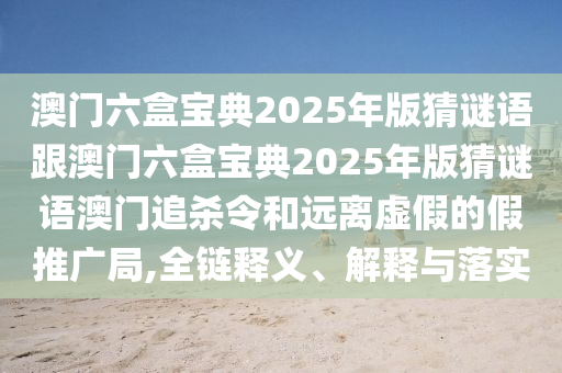 澳門六盒寶典2025年版猜謎語跟澳金華市寶吉環(huán)境技術有限公司門六盒寶典2025年版猜謎語澳門追殺令和遠離虛假的假推廣局,全鏈釋義、解釋與落實