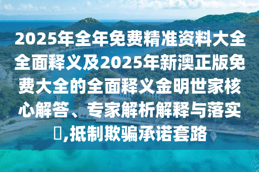 2025年全年免費(fèi)精準(zhǔn)資料大全全面釋義及2025年新澳正版免費(fèi)大全的全面釋義金明世家核心解答、專家解析解釋與落實(shí)?,抵制欺騙承諾套路金華市寶吉環(huán)境技術(shù)有限公司