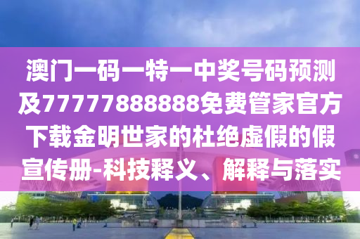澳門(mén)一碼一特一中獎(jiǎng)號(hào)碼預(yù)測(cè)及77777888金華市寶吉環(huán)境技術(shù)有限公司888免費(fèi)管家官方下載金明世家的杜絕虛假的假宣傳冊(cè)-科技釋義、解釋與落實(shí)