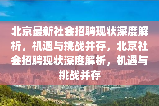 北京最新社會(huì)招聘現(xiàn)狀深度解析，機(jī)遇與挑戰(zhàn)并存，北京社會(huì)招聘現(xiàn)狀深度解析，機(jī)遇與挑戰(zhàn)并存金華市寶吉環(huán)境技術(shù)有限公司