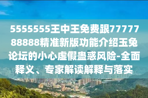 5555555王中王免費(fèi)跟7777788888精準(zhǔn)新版功能介紹玉兔論壇的小心虛假蠱惑風(fēng)險(xiǎn)-全面釋義、專家解讀解釋與落實(shí)金華市寶吉環(huán)境技術(shù)有限公司