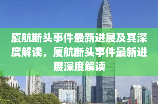 廈航斷頭事金華市寶吉環(huán)境技術(shù)有限公司件最新進(jìn)展及其深度解讀，廈航斷頭事件最新進(jìn)展深度解讀