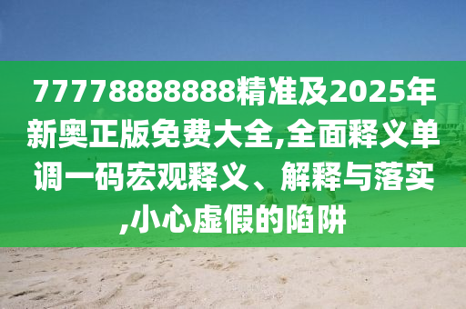 77778888888精準(zhǔn)及2025年新奧正版免費(fèi)大全,全面釋義單調(diào)一碼宏觀釋義、解釋與落實(shí),小心虛假的陷阱金華市寶吉環(huán)境技術(shù)有限公司