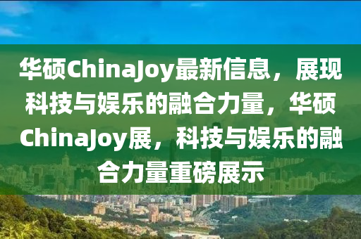 華碩ChinaJoy最新信息，展現(xiàn)科技與娛樂的融合力量，華碩ChinaJoy展，科技與娛樂的融合力量重磅展示金華市寶吉環(huán)境技術(shù)有限公司