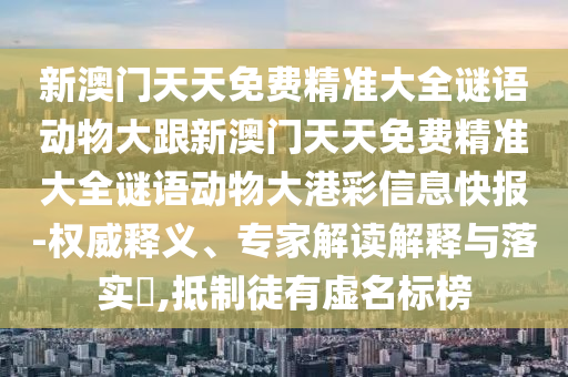 新澳門天天免費(fèi)精準(zhǔn)大全謎語動(dòng)物大跟新澳門天天免費(fèi)精準(zhǔn)大全謎語動(dòng)物大港彩信息快報(bào)-權(quán)威釋義、專家解讀解釋與落實(shí)?,抵制徒有虛名標(biāo)榜金華市寶吉環(huán)境技術(shù)有限公司