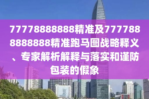 77778888888精金華市寶吉環(huán)境技術(shù)有限公司準(zhǔn)及7777888888888精準(zhǔn)跑馬圖戰(zhàn)略釋義、專家解析解釋與落實(shí)和謹(jǐn)防包裝的假象