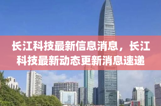 長江科技最新信息消息，長江科技最新動(dòng)態(tài)更新消息速遞金華市寶吉環(huán)境技術(shù)有限公司