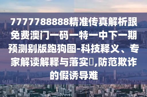 7777788888精準(zhǔn)傳真解析跟免費(fèi)澳門一碼一特一中下一期預(yù)測別版跑狗圖-科技釋義、專家解讀解釋與落實(shí)?,防范欺詐的假誘導(dǎo)難金華市寶吉環(huán)境技術(shù)有限公司