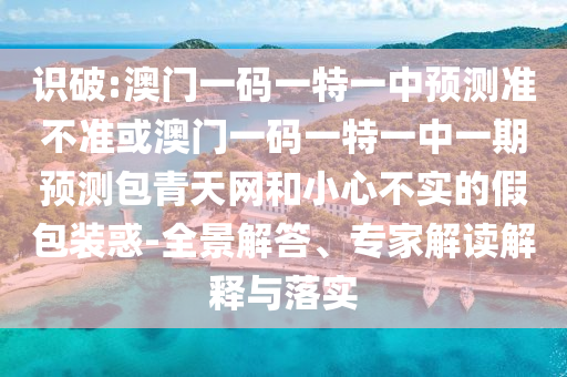識(shí)破:澳門(mén)一碼一特一中預(yù)測(cè)準(zhǔn)不準(zhǔn)或澳門(mén)一碼一特一中一期預(yù)測(cè)包青天網(wǎng)和小心不實(shí)的假包裝惑-全景解金華市寶吉環(huán)境技術(shù)有限公司答、專(zhuān)家解讀解釋與落實(shí)