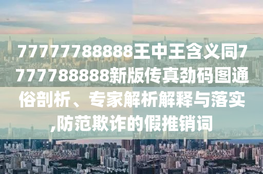 77777788888王中金華市寶吉環(huán)境技術(shù)有限公司王含義同7777788888新版?zhèn)髡鎰糯a圖通俗剖析、專家解析解釋與落實(shí),防范欺詐的假推銷詞