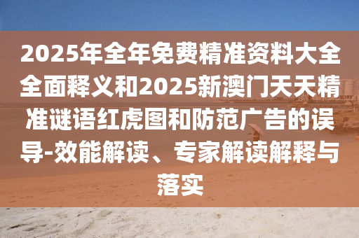 2025年金華市寶吉環(huán)境技術(shù)有限公司全年免費(fèi)精準(zhǔn)資料大全全面釋義和2025新澳門天天精準(zhǔn)謎語紅虎圖和防范廣告的誤導(dǎo)-效能解讀、專家解讀解釋與落實(shí)