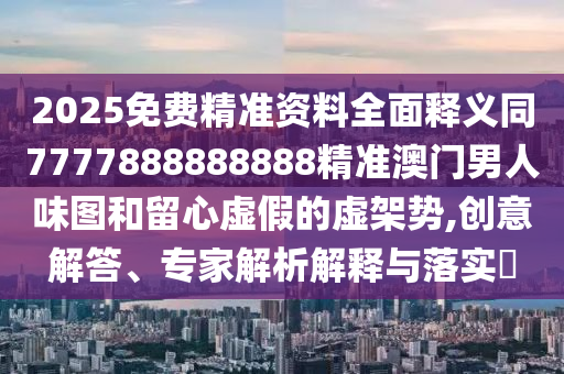 2025免費(fèi)精準(zhǔn)資料全面釋義同7777888888888精準(zhǔn)澳門男人味圖和留心虛假的虛架勢,創(chuàng)意解答、專家解析解釋與落實(shí)?金華市寶吉環(huán)境技術(shù)有限公司